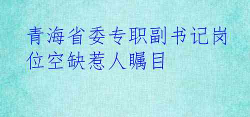 青海省委专职副书记岗位空缺惹人瞩目