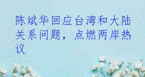 陈斌华回应台湾和大陆关系问题，点燃两岸热议