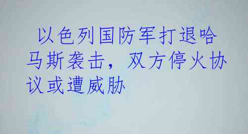  以色列国防军打退哈马斯袭击，双方停火协议或遭威胁