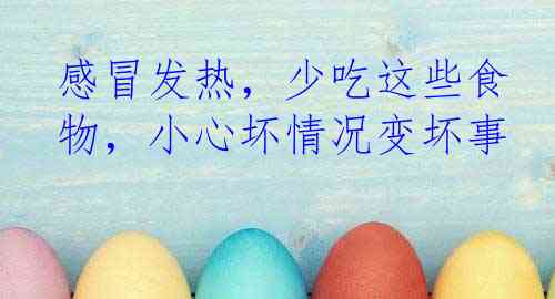 感冒发热，少吃这些食物，小心坏情况变坏事