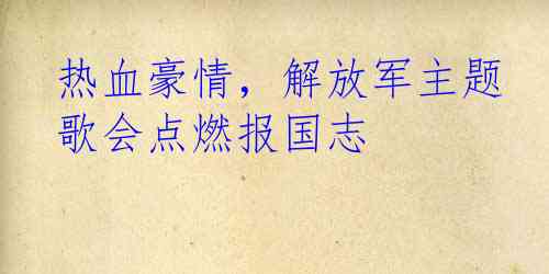 热血豪情，解放军主题歌会点燃报国志