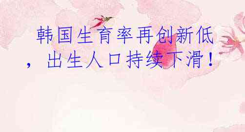  韩国生育率再创新低，出生人口持续下滑！