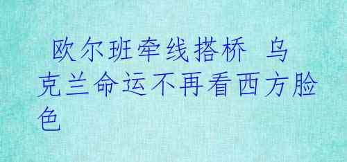  欧尔班牵线搭桥 乌克兰命运不再看西方脸色