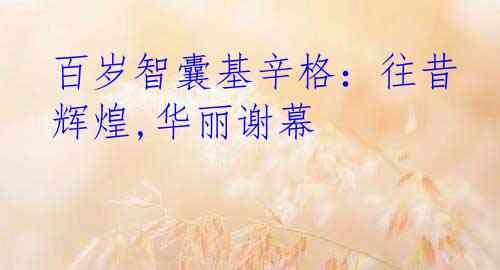 百岁智囊基辛格：往昔辉煌,华丽谢幕