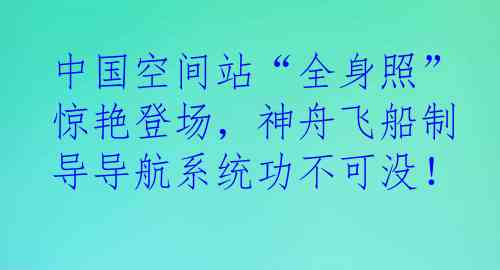 中国空间站“全身照”惊艳登场，神舟飞船制导导航系统功不可没！
