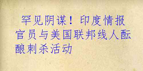  罕见阴谋！印度情报官员与美国联邦线人酝酿刺杀活动