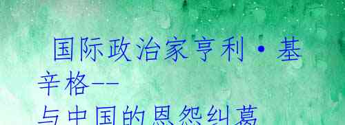  国际政治家亨利·基辛格--与中国的恩怨纠葛