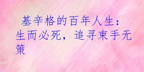  基辛格的百年人生：生而必死，追寻束手无策