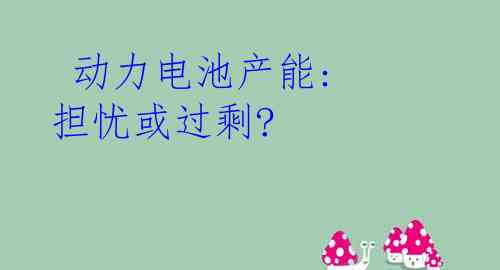  动力电池产能: 担忧或过剩?