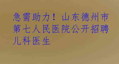 急需助力！山东德州市第七人民医院公开招聘儿科医生