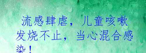  流感肆虐，儿童咳嗽发烧不止，当心混合感染！