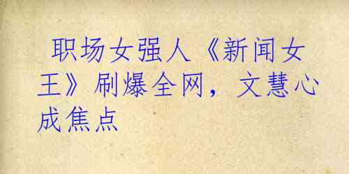  职场女强人《新闻女王》刷爆全网，文慧心成焦点