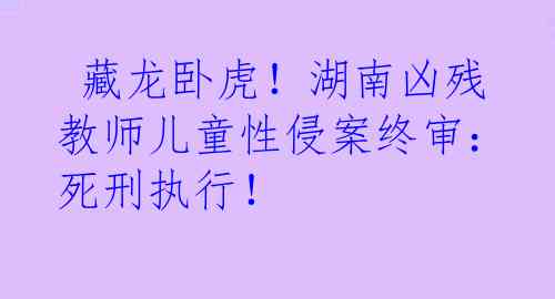  藏龙卧虎！湖南凶残教师儿童性侵案终审：死刑执行！