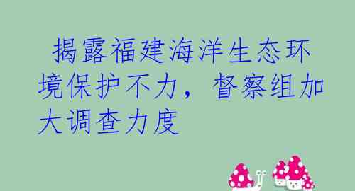  揭露福建海洋生态环境保护不力，督察组加大调查力度