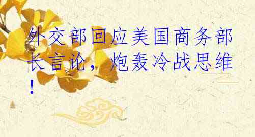 外交部回应美国商务部长言论，炮轰冷战思维！