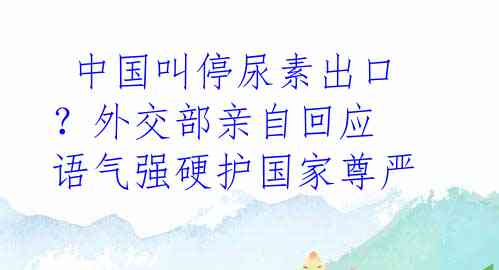  中国叫停尿素出口？外交部亲自回应 语气强硬护国家尊严