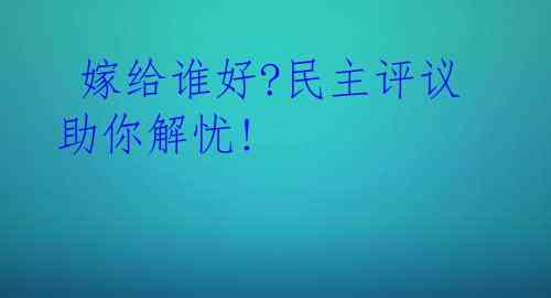  嫁给谁好?民主评议助你解忧!