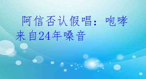 阿信否认假唱：咆哮来自24年嗓音