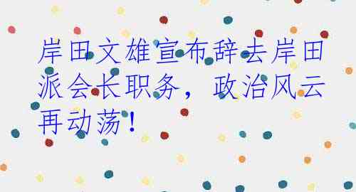 岸田文雄宣布辞去岸田派会长职务，政治风云再动荡！