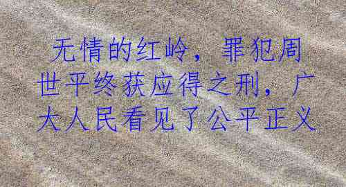  无情的红岭，罪犯周世平终获应得之刑，广大人民看见了公平正义