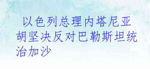  以色列总理内塔尼亚胡坚决反对巴勒斯坦统治加沙