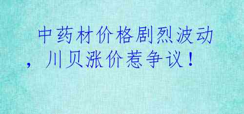中药材价格剧烈波动,川贝涨价惹争议!