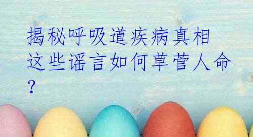 揭秘呼吸道疾病真相 这些谣言如何草菅人命？