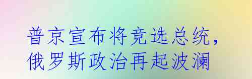 普京宣布将竞选总统，俄罗斯政治再起波澜