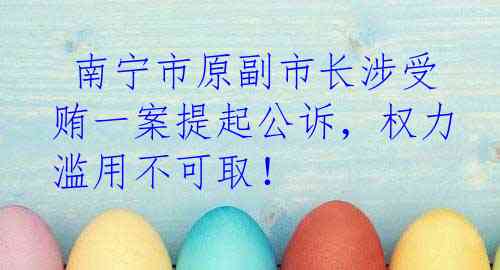 南宁市原副市长涉受贿一案提起公诉，权力滥用不可取！