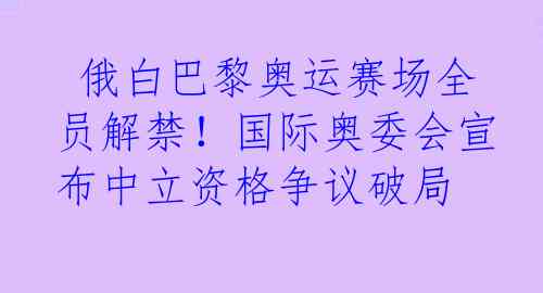  俄白巴黎奥运赛场全员解禁！国际奥委会宣布中立资格争议破局