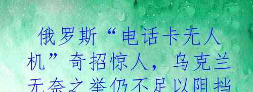  俄罗斯“电话卡无人机”奇招惊人，乌克兰无奈之举仍不足以阻挡