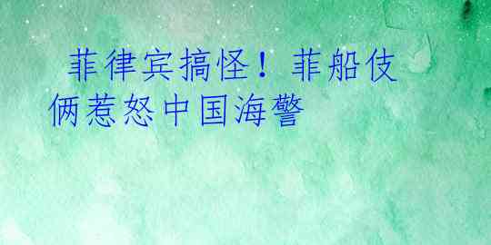 菲律宾搞怪！菲船伎俩惹怒中国海警