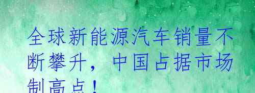 全球新能源汽车销量不断攀升,中国占据市场制高点!