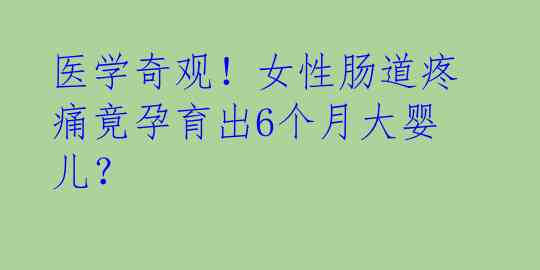 医学奇观！女性肠道疼痛竟孕育出6个月大婴儿？