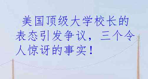  美国顶级大学校长的表态引发争议，三个令人惊讶的事实！