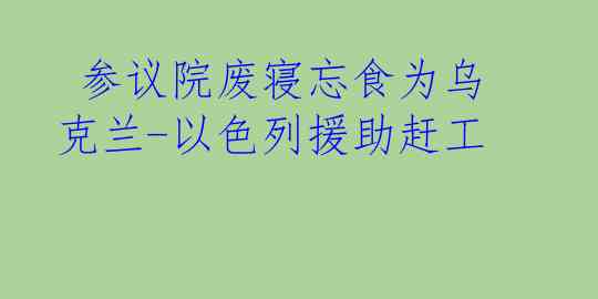  参议院废寝忘食为乌克兰-以色列援助赶工