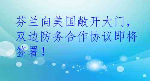 芬兰向美国敞开大门，双边防务合作协议即将签署！