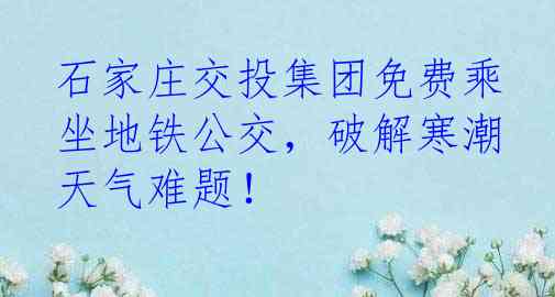 石家庄交投集团免费乘坐地铁公交，破解寒潮天气难题！