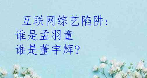  互联网综艺陷阱: 谁是孟羽童 谁是董宇辉?