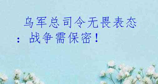  乌军总司令无畏表态：战争需保密！