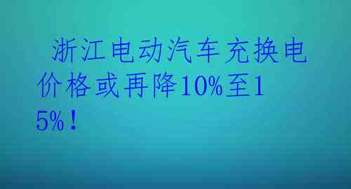  浙江电动汽车充换电价格或再降10%至15%！