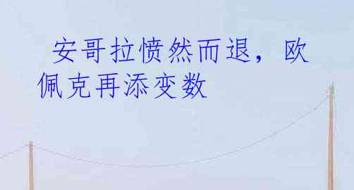 安哥拉愤然而退,欧佩克再添变数