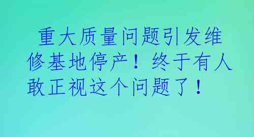  重大质量问题引发维修基地停产！终于有人敢正视这个问题了！