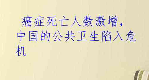  癌症死亡人数激增，中国的公共卫生陷入危机