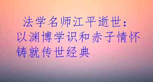  法学名师江平逝世：以渊博学识和赤子情怀铸就传世经典
