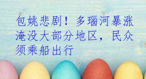 包姚悲剧！多瑙河暴涨淹没大部分地区，民众须乘船出行