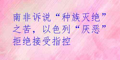 南非诉说“种族灭绝”之苦，以色列“厌恶”拒绝接受指控