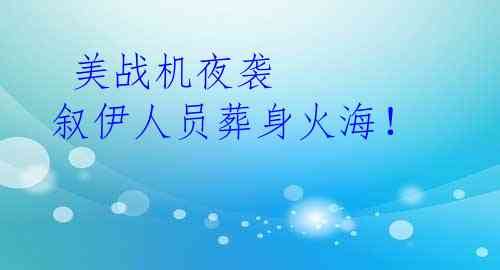  美战机夜袭 叙伊人员葬身火海！