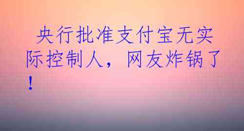  央行批准支付宝无实际控制人，网友炸锅了！