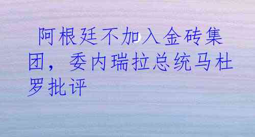  阿根廷不加入金砖集团，委内瑞拉总统马杜罗批评